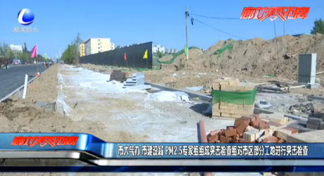 市大氣辦 市建設(shè)局 PM2.5專家組組成突擊檢查組對市區(qū)部分工地進(jìn)行突擊檢查