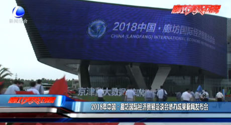 2018年中國·廊坊國際經(jīng)濟(jì)貿(mào)易洽談會舉辦成果新聞發(fā)布會