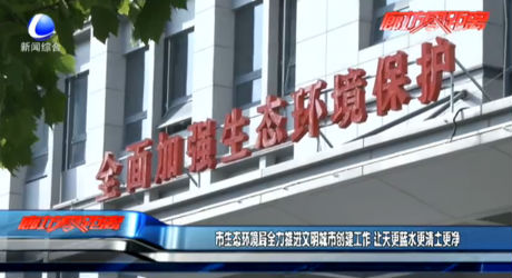 市生態(tài)環(huán)境局全力推進文明城市創(chuàng)建工作 讓天更藍水更清土更凈