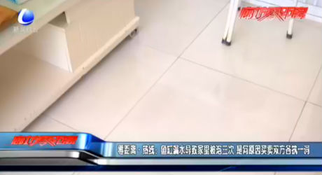 零距離·熱線：魚缸漏水導致家里被泡三次 是何原因買賣雙方各執(zhí)一詞